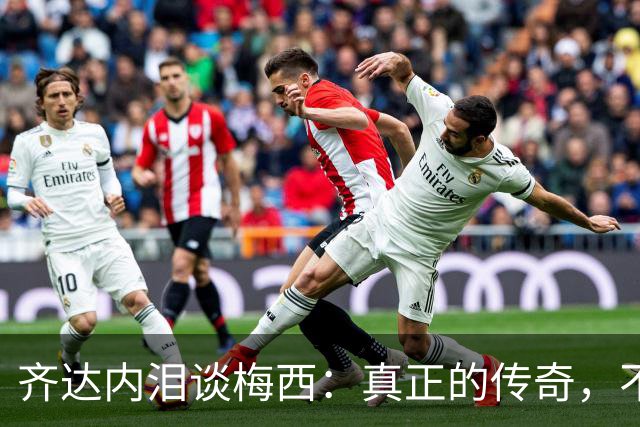 齐达内泪谈梅西：真正的传奇，不只在举杯时伟大，也在流泪时令人敬佩！